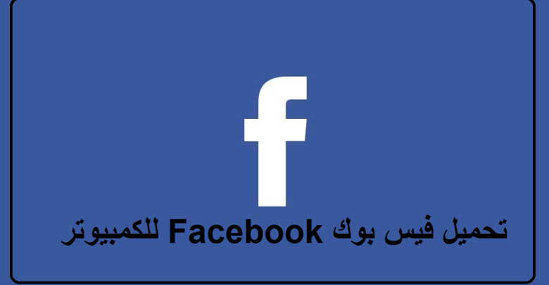 تحميل فيس بوك Facebook للكمبيوتر لجميع الويندوز 7.8.10 مجانا تنزيل مباشر